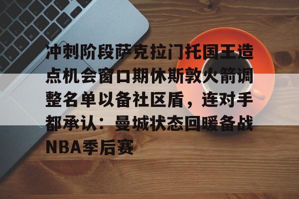 冲刺阶段萨克拉门托国王造点机会窗口期休斯敦火箭调整名单以备社区盾，连对手都承认：曼城状态回暖备战NBA季后赛的简单介绍
